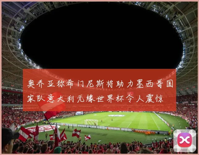 奥乔亚称希门尼斯将助力墨西哥国家队意大利无缘世界杯令人震惊