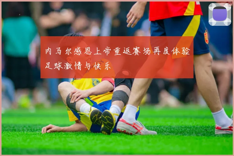 内马尔感恩上帝重返赛场再度体验足球激情与快乐