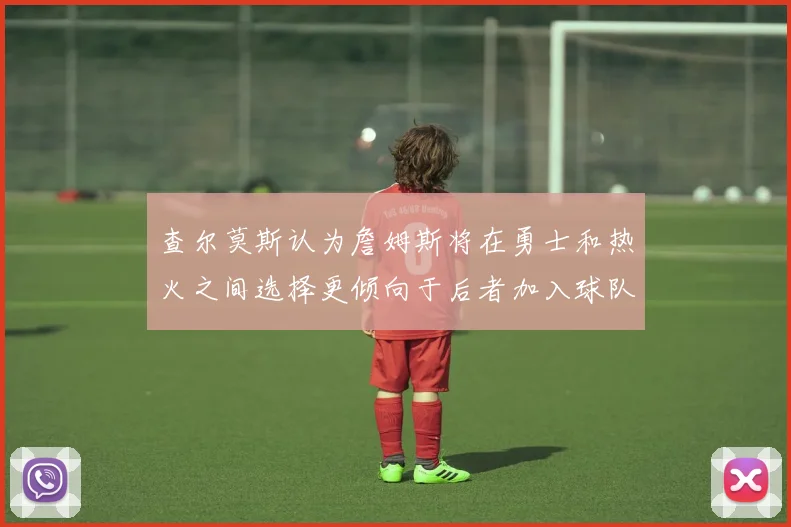 查尔莫斯认为詹姆斯将在勇士和热火之间选择更倾向于后者加入球队