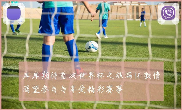 库库期待首次世界杯之旅满怀激情渴望参与与享受精彩赛事