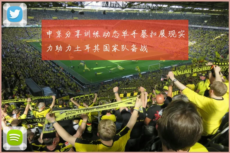 申京分享训练动态单手暴扣展现实力助力土耳其国家队备战