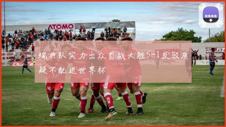 瑞典队实力出众首战大胜5-1反驳质疑不配进世界杯