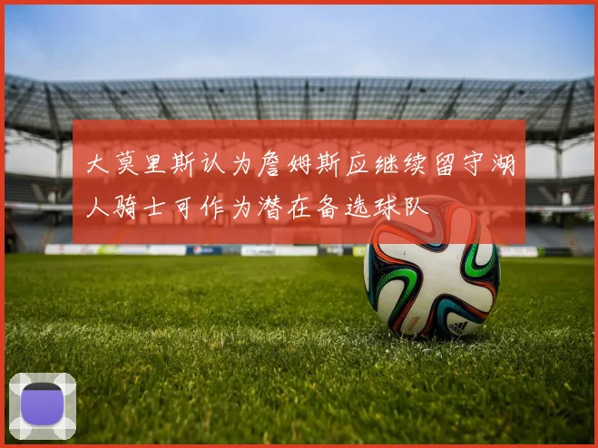 大莫里斯认为詹姆斯应继续留守湖人骑士可作为潜在备选球队