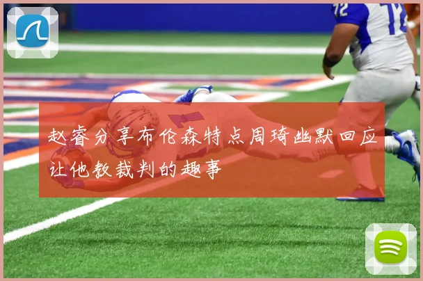 赵睿分享布伦森特点周琦幽默回应让他教裁判的趣事